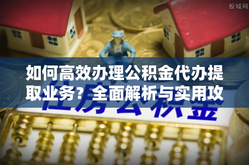 克孜勒苏如何高效办理公积金代办提取业务？全面解析与实用攻略