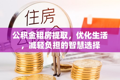 克孜勒苏公积金租房提取，优化生活，减轻负担的智慧选择
