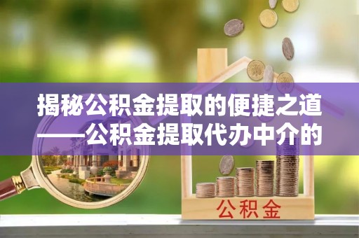 克孜勒苏揭秘公积金提取的便捷之道——公积金提取代办中介的专业服务