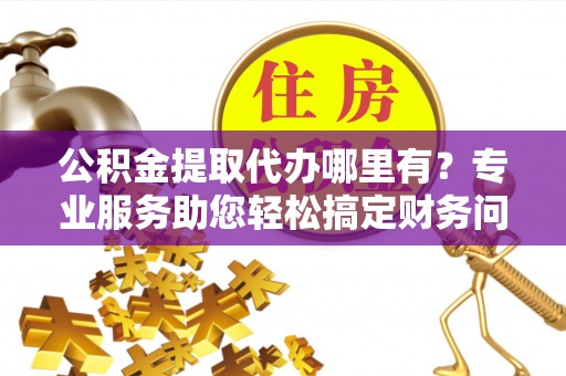 克孜勒苏公积金提取代办哪里有？专业服务助您轻松搞定财务问题