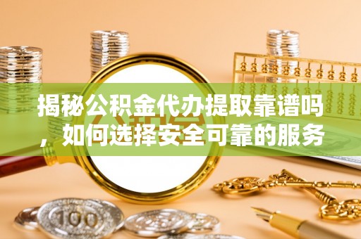 克孜勒苏揭秘公积金代办提取靠谱吗，如何选择安全可靠的服务？