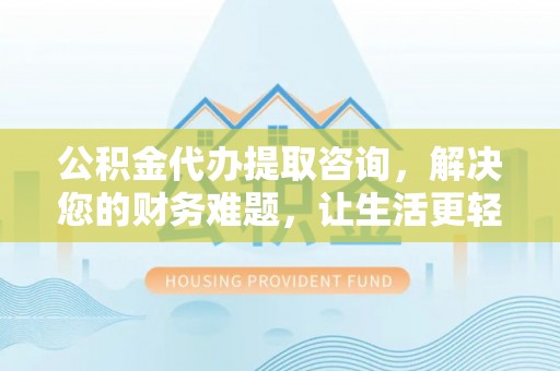 克孜勒苏公积金代办提取咨询，解决您的财务难题，让生活更轻松