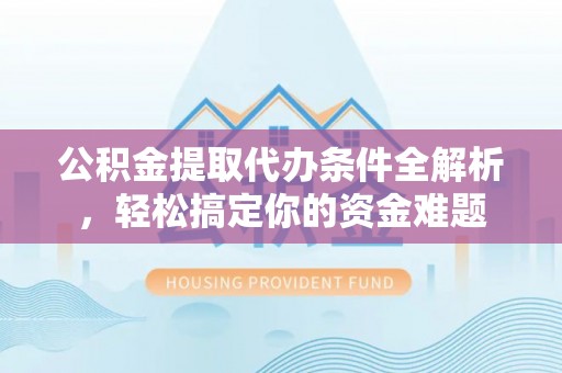克孜勒苏公积金提取代办条件全解析，轻松搞定你的资金难题
