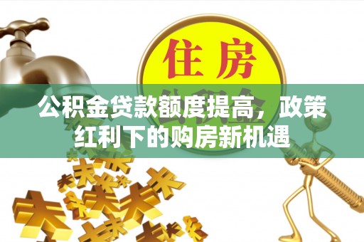 克孜勒苏公积金贷款额度提高，政策红利下的购房新机遇