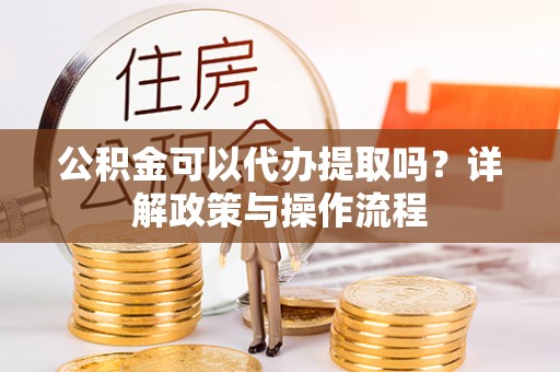 克孜勒苏公积金可以代办提取吗？详解政策与操作流程