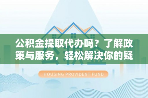 克孜勒苏公积金提取代办吗？了解政策与服务，轻松解决你的疑问