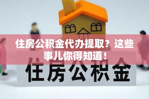 克孜勒苏住房公积金代办提取？这些事儿你得知道！