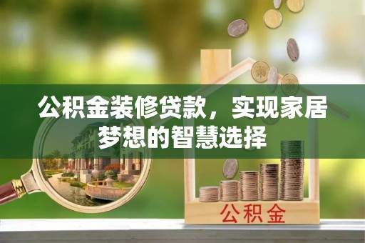 克孜勒苏公积金装修贷款，实现家居梦想的智慧选择