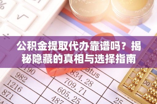 克孜勒苏公积金提取代办靠谱吗？揭秘隐藏的真相与选择指南