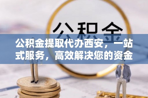 克孜勒苏公积金提取代办西安，一站式服务，高效解决您的资金需求