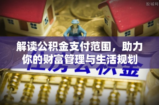 克孜勒苏解读公积金支付范围，助力你的财富管理与生活规划