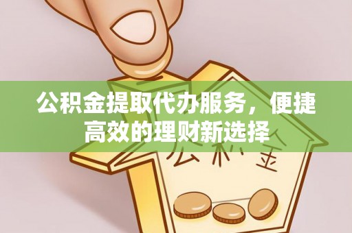 克孜勒苏公积金提取代办服务，便捷高效的理财新选择