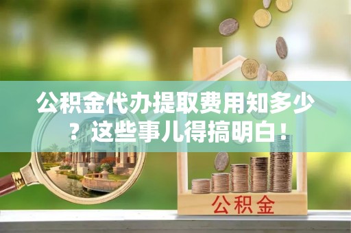 克孜勒苏公积金代办提取费用知多少？这些事儿得搞明白！