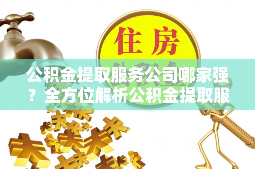 克孜勒苏公积金提取服务公司哪家强？全方位解析公积金提取服务公司的那些事儿