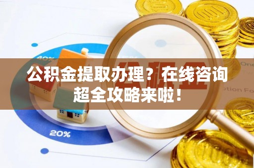 克孜勒苏公积金提取办理？在线咨询超全攻略来啦！