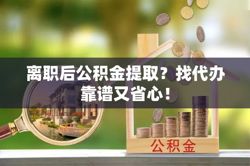 克孜勒苏离职后公积金提取？找代办靠谱又省心！