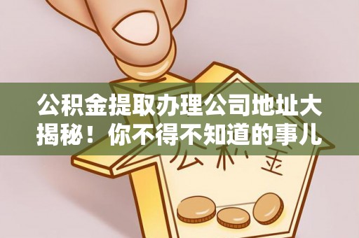 克孜勒苏公积金提取办理公司地址大揭秘！你不得不知道的事儿