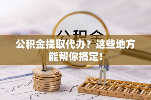 克孜勒苏公积金提取代办？这些地方能帮你搞定！