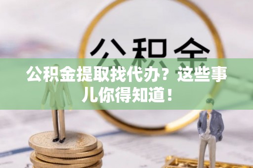 克孜勒苏公积金提取找代办？这些事儿你得知道！