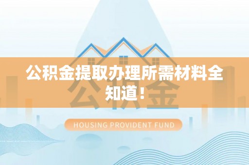 克孜勒苏公积金提取办理所需材料全知道！
