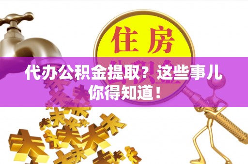 克孜勒苏代办公积金提取？这些事儿你得知道！