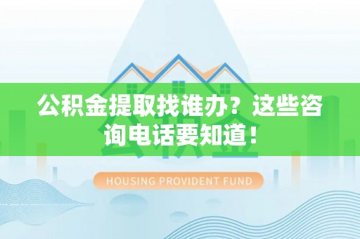 克孜勒苏公积金提取找谁办？这些咨询电话要知道！