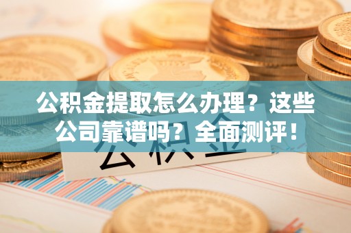 克孜勒苏公积金提取怎么办理？这些公司靠谱吗？全面测评！