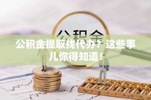 克孜勒苏公积金提取找代办？这些事儿你得知道！