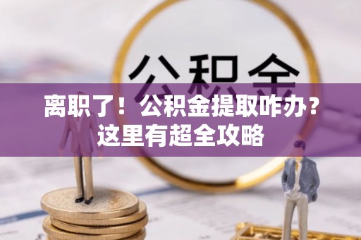 克孜勒苏离职了！公积金提取咋办？这里有超全攻略