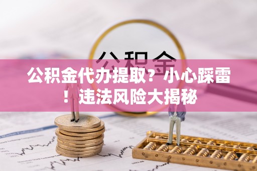 克孜勒苏公积金代办提取？小心踩雷！违法风险大揭秘