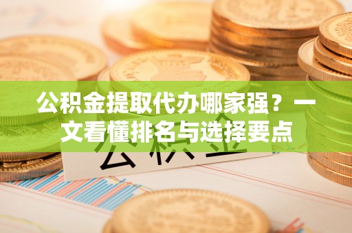 克孜勒苏公积金提取代办哪家强？一文看懂排名与选择要点