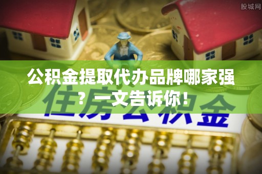 克孜勒苏公积金提取代办品牌哪家强？一文告诉你！