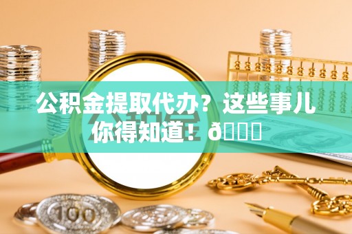 克孜勒苏公积金提取代办？这些事儿你得知道！😎