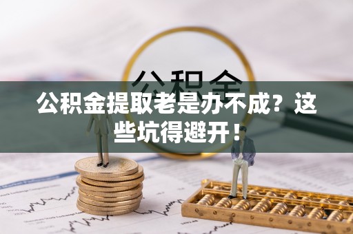 克孜勒苏公积金提取老是办不成？这些坑得避开！