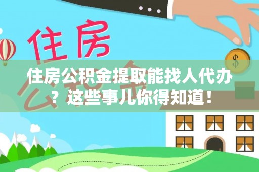 克孜勒苏住房公积金提取能找人代办？这些事儿你得知道！