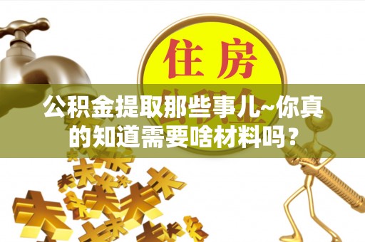 克孜勒苏公积金提取那些事儿~你真的知道需要啥材料吗？