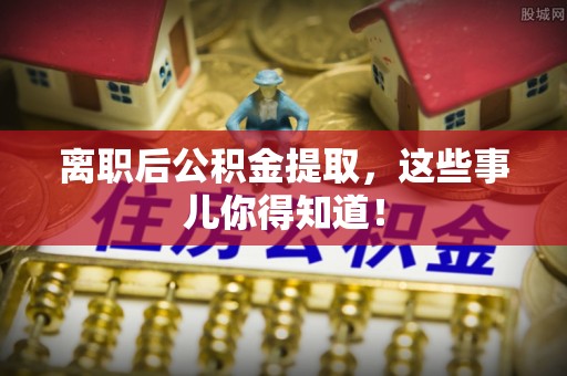 克孜勒苏离职后公积金提取，这些事儿你得知道！