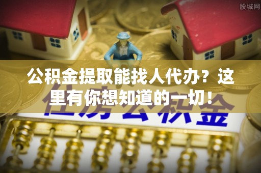 克孜勒苏公积金提取能找人代办？这里有你想知道的一切！