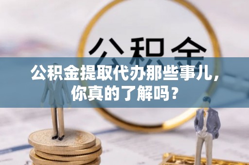 克孜勒苏公积金提取代办那些事儿，你真的了解吗？