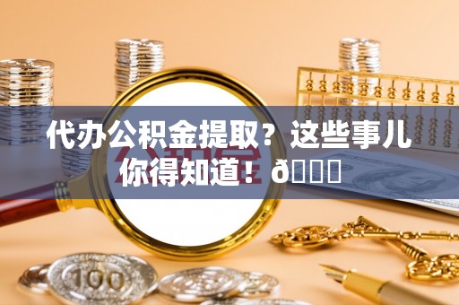 克孜勒苏代办公积金提取？这些事儿你得知道！😎