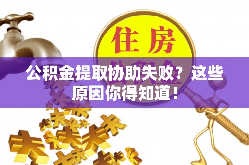 克孜勒苏公积金提取协助失败？这些原因你得知道！