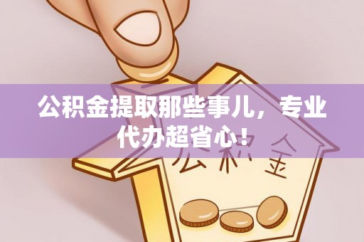 克孜勒苏公积金提取那些事儿，专业代办超省心！
