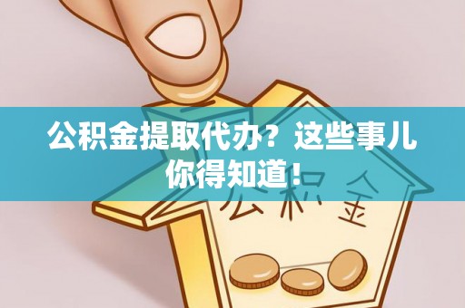 克孜勒苏公积金提取代办？这些事儿你得知道！
