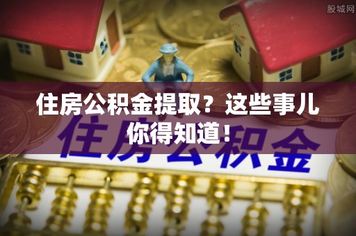 克孜勒苏住房公积金提取？这些事儿你得知道！