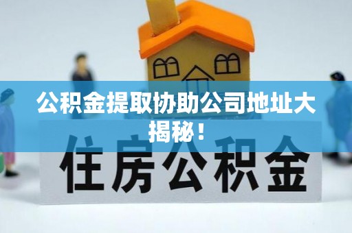 克孜勒苏公积金提取协助公司地址大揭秘！