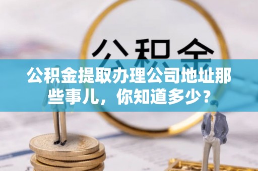 克孜勒苏公积金提取办理公司地址那些事儿，你知道多少？