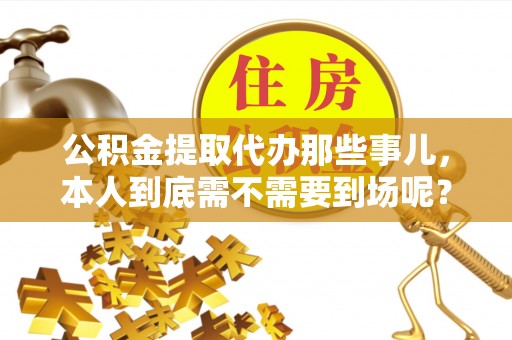 克孜勒苏公积金提取代办那些事儿，本人到底需不需要到场呢？