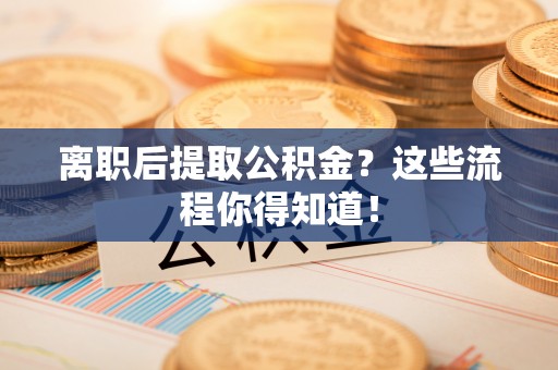 克孜勒苏离职后提取公积金？这些流程你得知道！