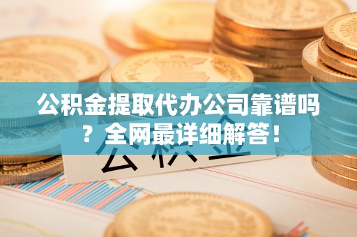 克孜勒苏公积金提取代办公司靠谱吗？全网最详细解答！