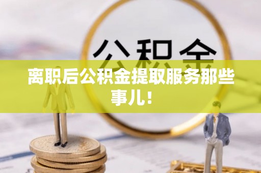 克孜勒苏离职后公积金提取服务那些事儿！